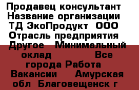 Продавец-консультант › Название организации ­ ТД ЭкоПродукт, ООО › Отрасль предприятия ­ Другое › Минимальный оклад ­ 12 000 - Все города Работа » Вакансии   . Амурская обл.,Благовещенск г.